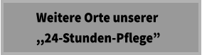 Weitere Orte unserer      ,,24-Stunden-Pflege”