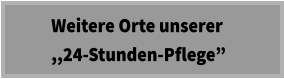 Weitere Orte unserer      ,,24-Stunden-Pflege”