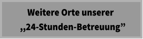 Weitere Orte unserer   ,,24-Stunden-Betreuung”