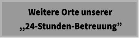 Weitere Orte unserer   ,,24-Stunden-Betreuung”