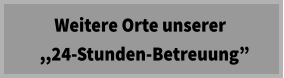 Weitere Orte unserer   ,,24-Stunden-Betreuung”