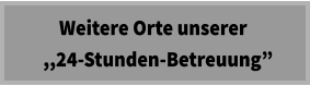 Weitere Orte unserer   ,,24-Stunden-Betreuung”