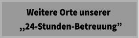 Weitere Orte unserer   ,,24-Stunden-Betreuung”