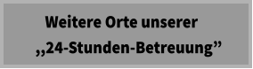 Weitere Orte unserer   ,,24-Stunden-Betreuung”