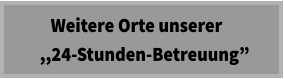 Weitere Orte unserer   ,,24-Stunden-Betreuung”