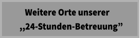 Weitere Orte unserer   ,,24-Stunden-Betreuung”