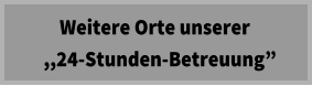 Weitere Orte unserer   ,,24-Stunden-Betreuung